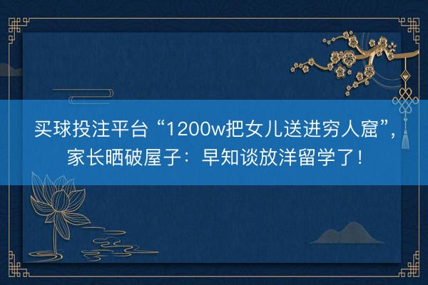 买球投注平台 “1200w把女儿送进穷人窟”，家长晒破屋子：早知谈放洋留学了！