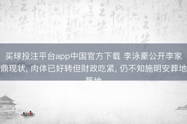 买球投注平台app中国官方下载 李泳豪公开李家鼎现状, 肉体已好转但财政吃紧, 仍不知施明安葬地