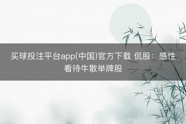 买球投注平台app(中国)官方下载 侃股：感性看待牛散举牌股