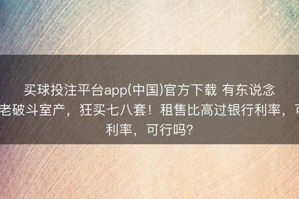 买球投注平台app(中国)官方下载 有东说念主抄底老破斗室产，狂买七八套！租售比高过银行利率，可行吗？