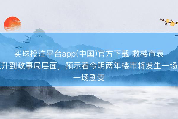 买球投注平台app(中国)官方下载 救楼市表率上升到政事局层面，预示着今明两年楼市将发生一场剧变