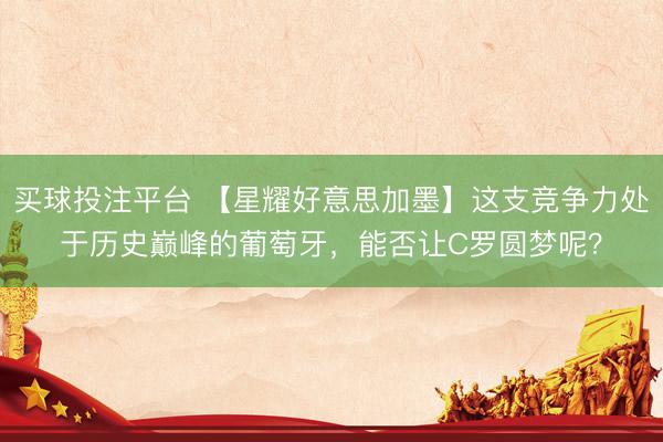 买球投注平台 【星耀好意思加墨】这支竞争力处于历史巅峰的葡萄牙,能否让C罗圆梦呢?
