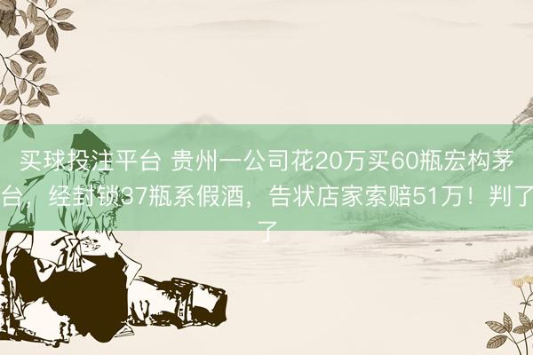 买球投注平台 贵州一公司花20万买60瓶宏构茅台,经封锁37瓶系假酒,告状店家索赔51万!判了
