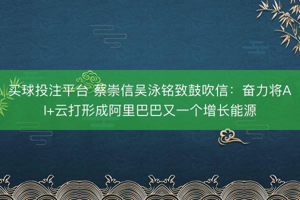 买球投注平台 蔡崇信吴泳铭致鼓吹信:奋力将AI+云打形成阿里巴巴又一个增长能源