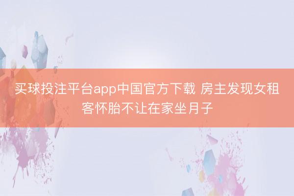 买球投注平台app中国官方下载 房主发现女租客怀胎不让在家坐月子