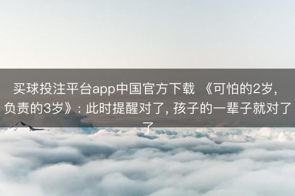 买球投注平台app中国官方下载 《可怕的2岁, 负责的3岁》: 此时提醒对了, 孩子的一辈子就对了