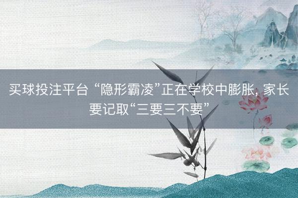 买球投注平台 “隐形霸凌”正在学校中膨胀, 家长要记取“三要三不要”