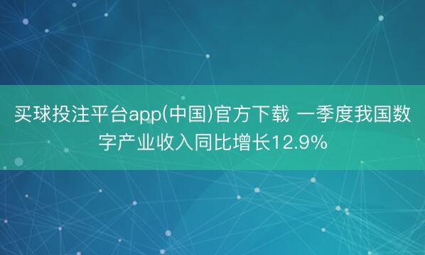 买球投注平台app(中国)官方下载 一季度我国数字产业收入同比增长12.9%