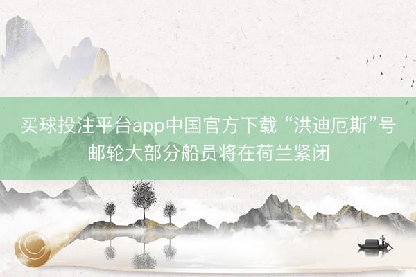 买球投注平台app中国官方下载 “洪迪厄斯”号邮轮大部分船员将在荷兰紧闭