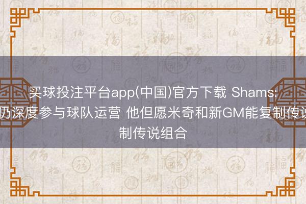 买球投注平台app(中国)官方下载 Shams: 波波仍深度参与球队运营 他但愿米奇和新GM能复制传说组合