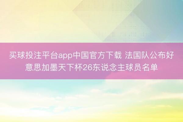 买球投注平台app中国官方下载 法国队公布好意思加墨天下杯26东说念主球员名单