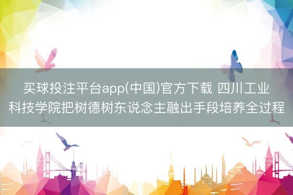 买球投注平台app(中国)官方下载 四川工业科技学院把树德树东说念主融出手段培养全过程