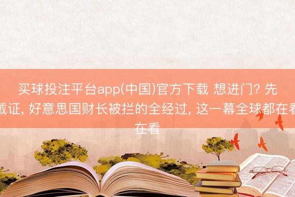 买球投注平台app(中国)官方下载 想进门? 先戴证, 好意思国财长被拦的全经过, 这一幕全球都在看