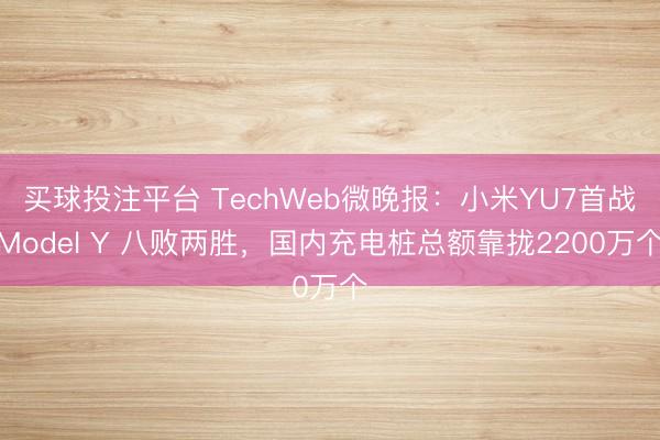 买球投注平台 TechWeb微晚报:小米YU7首战Model Y 八败两胜,国内充电桩总额靠拢2200万个