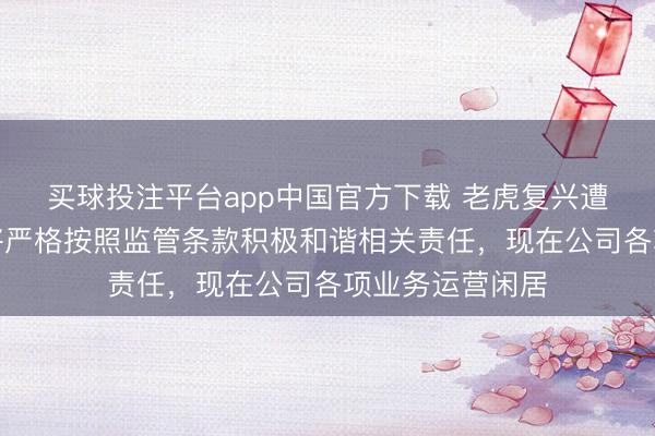 买球投注平台app中国官方下载 老虎复兴遭证监会立案:将严格按照监管条款积极和谐相关责任,现在公司各项业务运营闲居