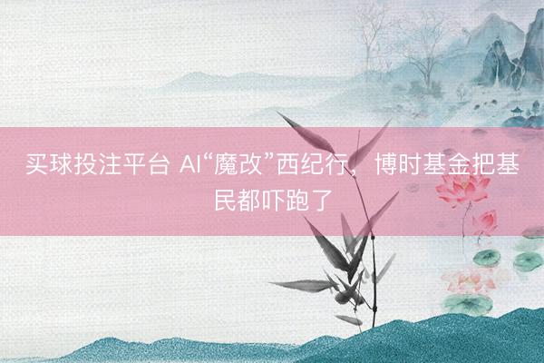 买球投注平台 AI“魔改”西纪行,博时基金把基民都吓跑了