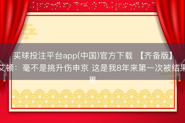 买球投注平台app(中国)官方下载 【齐备版】艾顿:毫不是挑升伤申京 这是我8年来第一次被结果