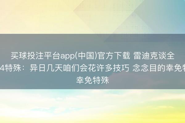 买球投注平台app(中国)官方下载 雷迪克谈全场24特殊：异日几天咱们会花许多技巧 念念目的幸免特殊