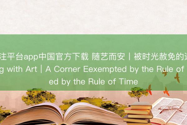 买球投注平台app中国官方下载 随艺而安丨被时光赦免的边缘 Residing with Art|A Corner Eexempted by the Rule of Time