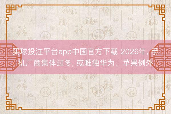 买球投注平台app中国官方下载 2026年, 手机厂商集体过冬, 或唯独华为、苹果例外