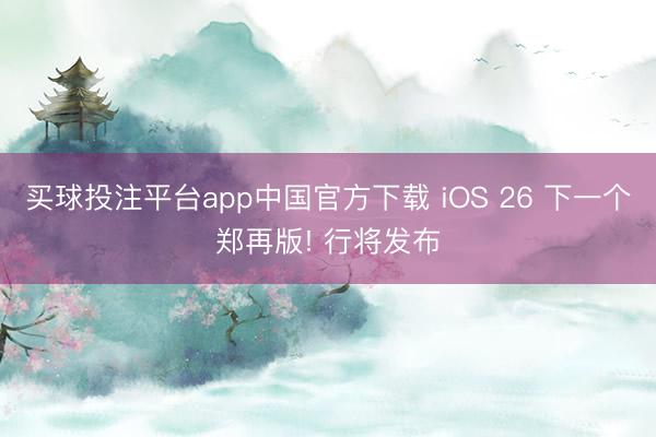 买球投注平台app中国官方下载 iOS 26 下一个郑再版! 行将发布