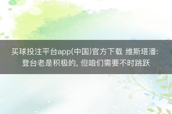 买球投注平台app(中国)官方下载 维斯塔潘: 登台老是积极的, 但咱们需要不时跳跃