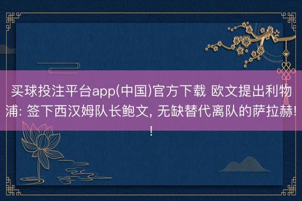 买球投注平台app(中国)官方下载 欧文提出利物浦: 签下西汉姆队长鲍文， 无缺替代离队的萨拉赫!