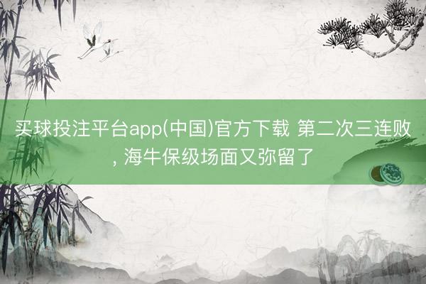 买球投注平台app(中国)官方下载 第二次三连败, 海牛保级场面又弥留了