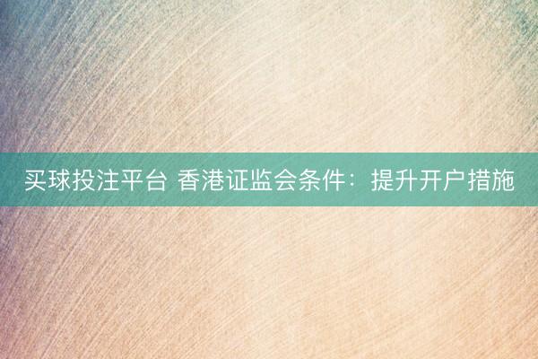 买球投注平台 香港证监会条件:提升开户措施