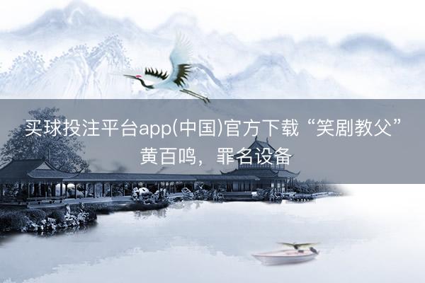 买球投注平台app(中国)官方下载 “笑剧教父” 黄百鸣,罪名设备