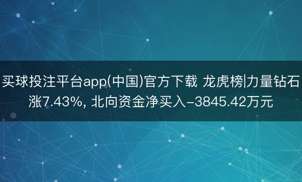 买球投注平台app(中国)官方下载 龙虎榜|力量钻石涨7.43%, 北向资金净买入-3845.42万元