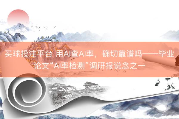 买球投注平台 用AI查AI率，确切靠谱吗——毕业论文“AI率检测”调研报说念之一