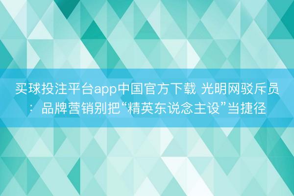买球投注平台app中国官方下载 光明网驳斥员:品牌营销别把“精英东说念主设”当捷径