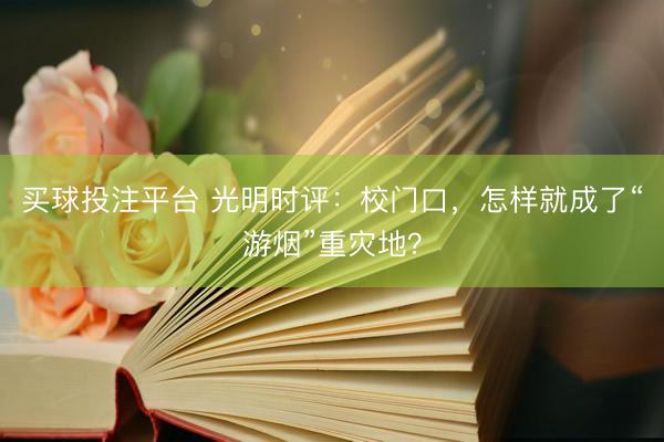 买球投注平台 光明时评：校门口，怎样就成了“游烟”重灾地？