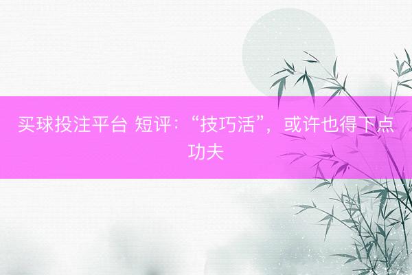买球投注平台 短评:“技巧活”,或许也得下点功夫