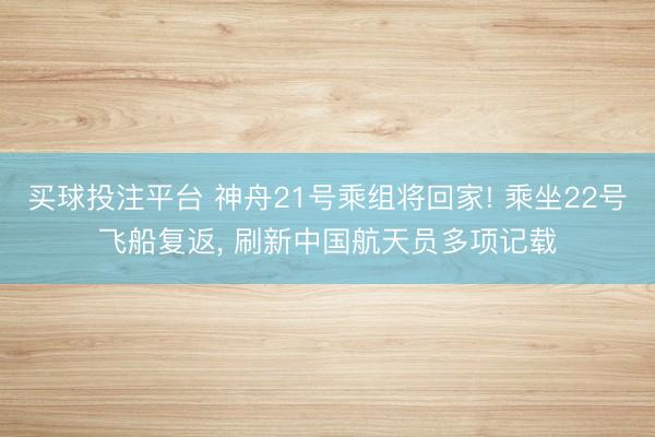 买球投注平台 神舟21号乘组将回家! 乘坐22号飞船复返, 刷新中国航天员多项记载