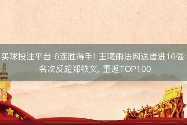 买球投注平台 6连胜得手! 王曦雨法网送蛋进16强: 名次反超郑钦文, 重返TOP100