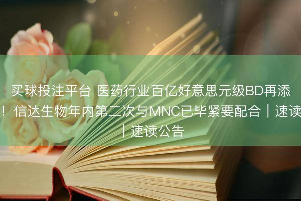 买球投注平台 医药行业百亿好意思元级BD再添一例!信达生物年内第二次与MNC已毕紧要配合|速读公告