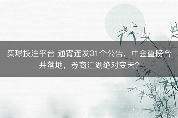 买球投注平台 通宵连发31个公告,中金重磅合并落地,券商江湖绝对变天?