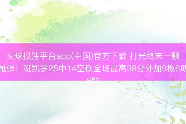 买球投注平台app(中国)官方下载 打光终末一颗枪弹!班凯罗25中14空砍全场最高38分外加9板6助