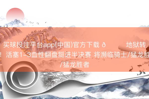 买球投注平台app(中国)官方下载 🙅地狱转头!活塞1-3血性翻盘挺进半决赛 将濒临骑士/猛龙胜者