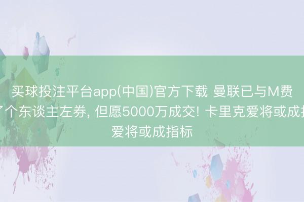 买球投注平台app(中国)官方下载 曼联已与M费完了个东谈主左券, 但愿5000万成交! 卡里克爱将或成指标