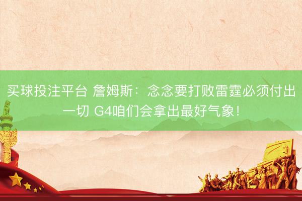 买球投注平台 詹姆斯：念念要打败雷霆必须付出一切 G4咱们会拿出最好气象！