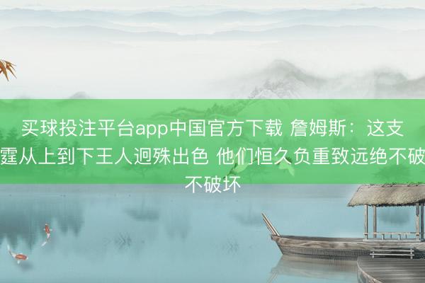 买球投注平台app中国官方下载 詹姆斯:这支雷霆从上到下王人迥殊出色 他们恒久负重致远绝不破坏