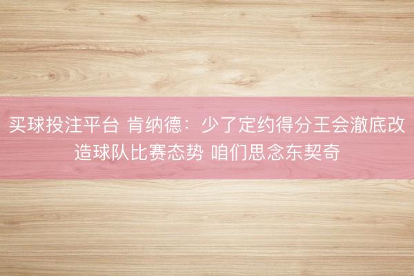 买球投注平台 肯纳德:少了定约得分王会澈底改造球队比赛态势 咱们思念东契奇