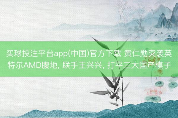 买球投注平台app(中国)官方下载 黄仁勋突袭英特尔AMD腹地, 联手王兴兴, 打平三大国产模子