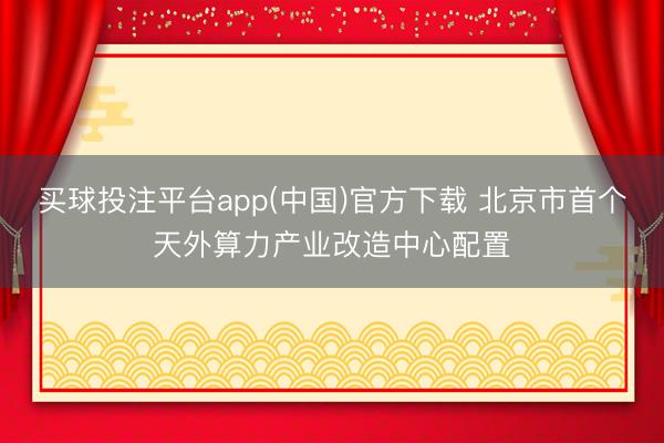 买球投注平台app(中国)官方下载 北京市首个天外算力产业改造中心配置