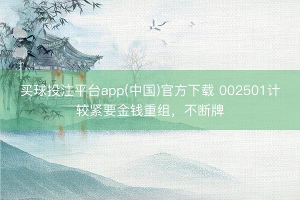 买球投注平台app(中国)官方下载 002501计较紧要金钱重组,不断牌