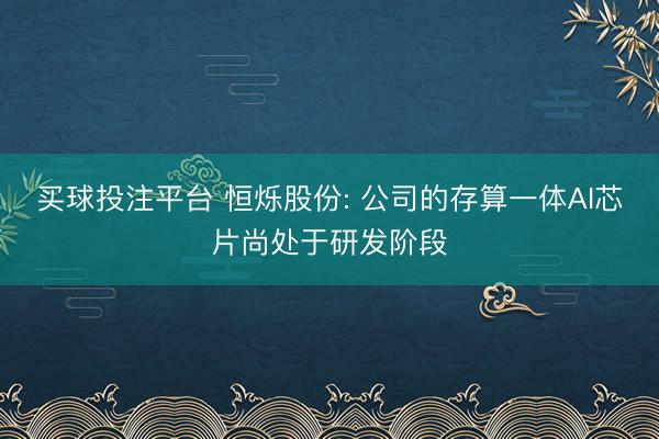 买球投注平台 恒烁股份: 公司的存算一体AI芯片尚处于研发阶段