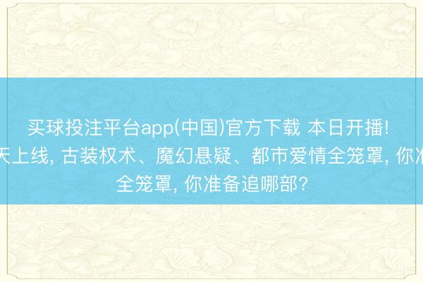 买球投注平台app(中国)官方下载 本日开播! 4部新剧同天上线, 古装权术、魔幻悬疑、都市爱情全笼罩, 你准备追哪部?